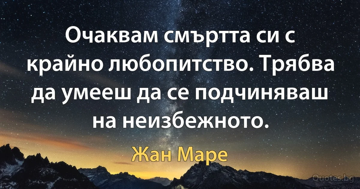 Очаквам смъртта си с крайно любопитство. Трябва да умееш да се подчиняваш на неизбежното. (Жан Маре)