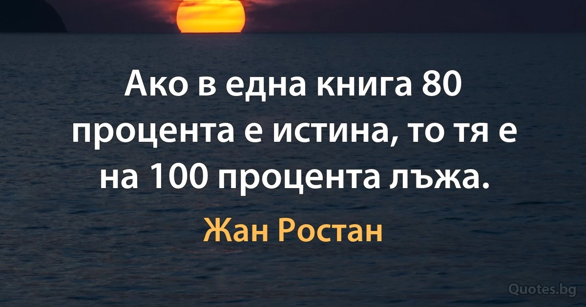 Ако в една книга 80 процента е истина, то тя е на 100 процента лъжа. (Жан Ростан)