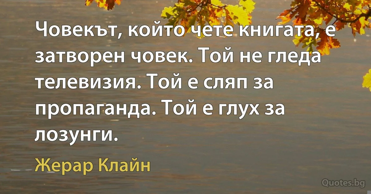 Човекът, който чете книгата, е затворен човек. Той не гледа телевизия. Той е сляп за пропаганда. Той е глух за лозунги. (Жерар Клайн)