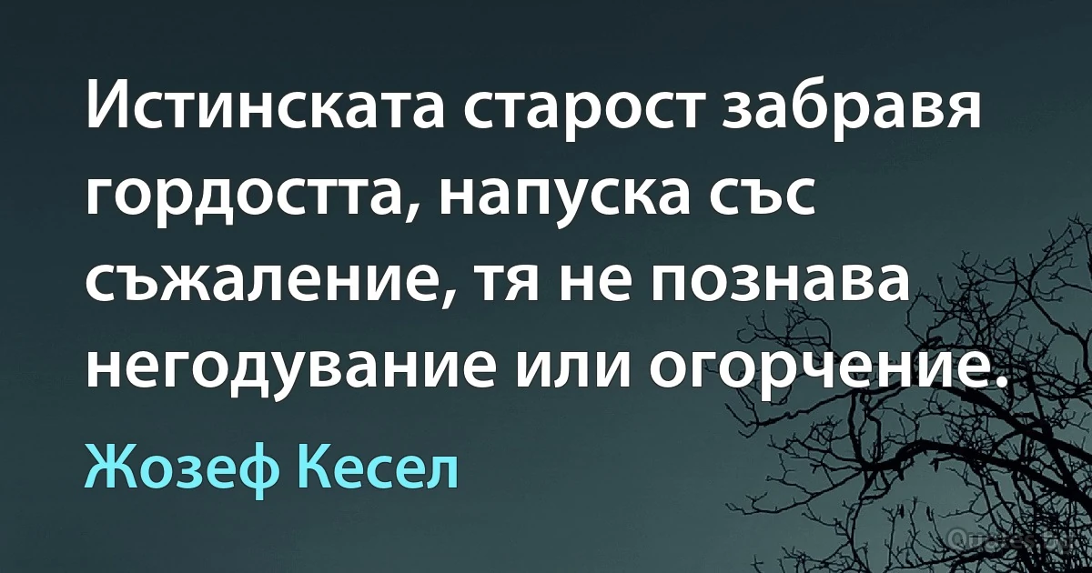 Истинската старост забравя гордостта, напуска със съжаление, тя не познава негодувание или огорчение. (Жозеф Кесел)