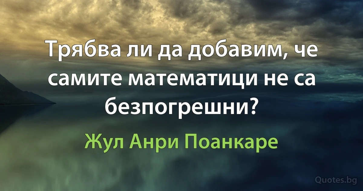 Трябва ли да добавим, че самите математици не са безпогрешни? (Жул Анри Поанкаре)