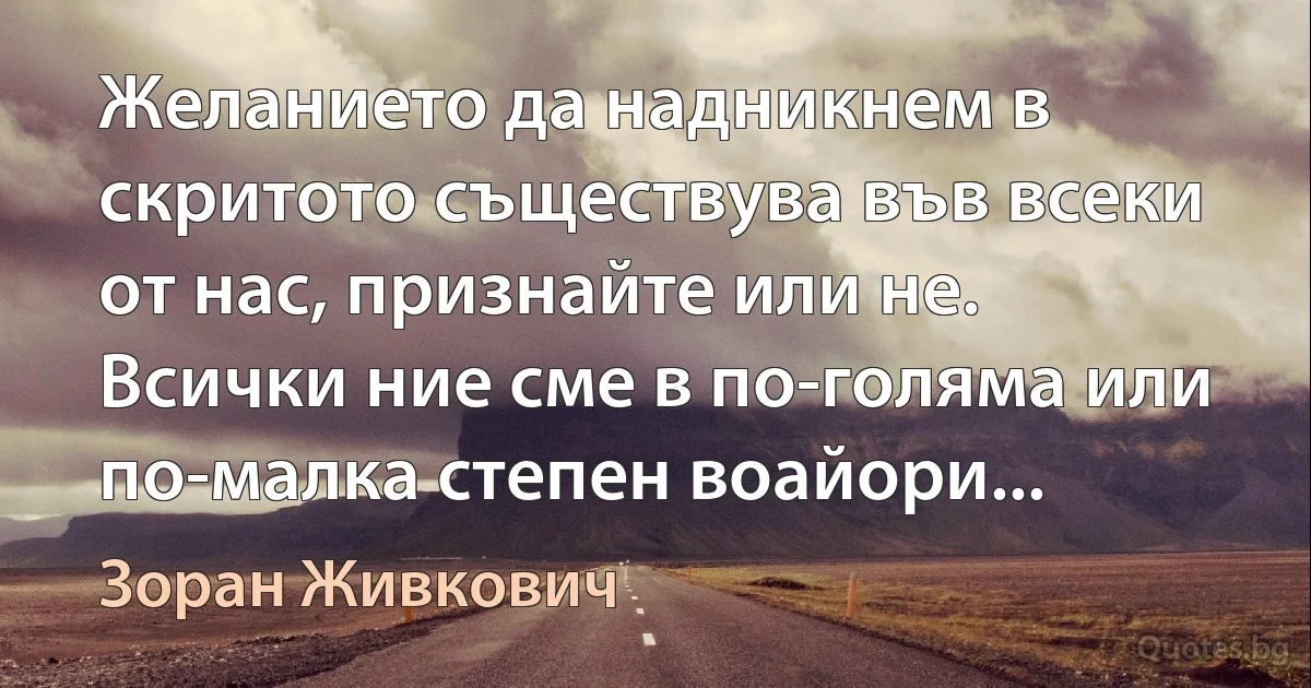 Желанието да надникнем в скритото съществува във всеки от нас, признайте или не. Всички ние сме в по-голяма или по-малка степен воайори... (Зоран Живкович)