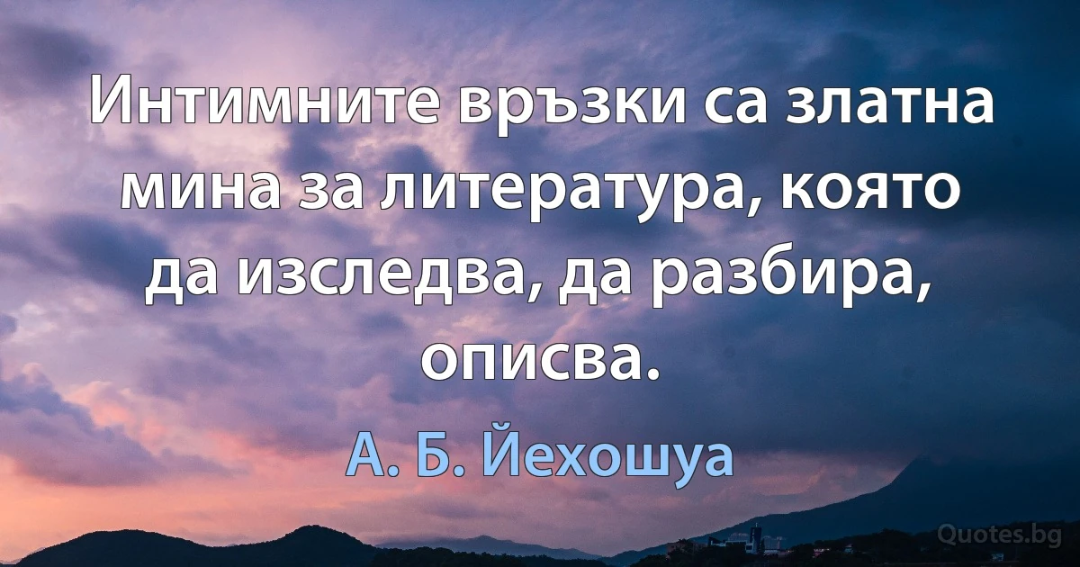 Интимните връзки са златна мина за литература, която да изследва, да разбира, описва. (А. Б. Йехошуа)