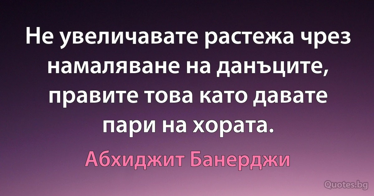 Не увеличавате растежа чрез намаляване на данъците, правите това като давате пари на хората. (Абхиджит Банерджи)