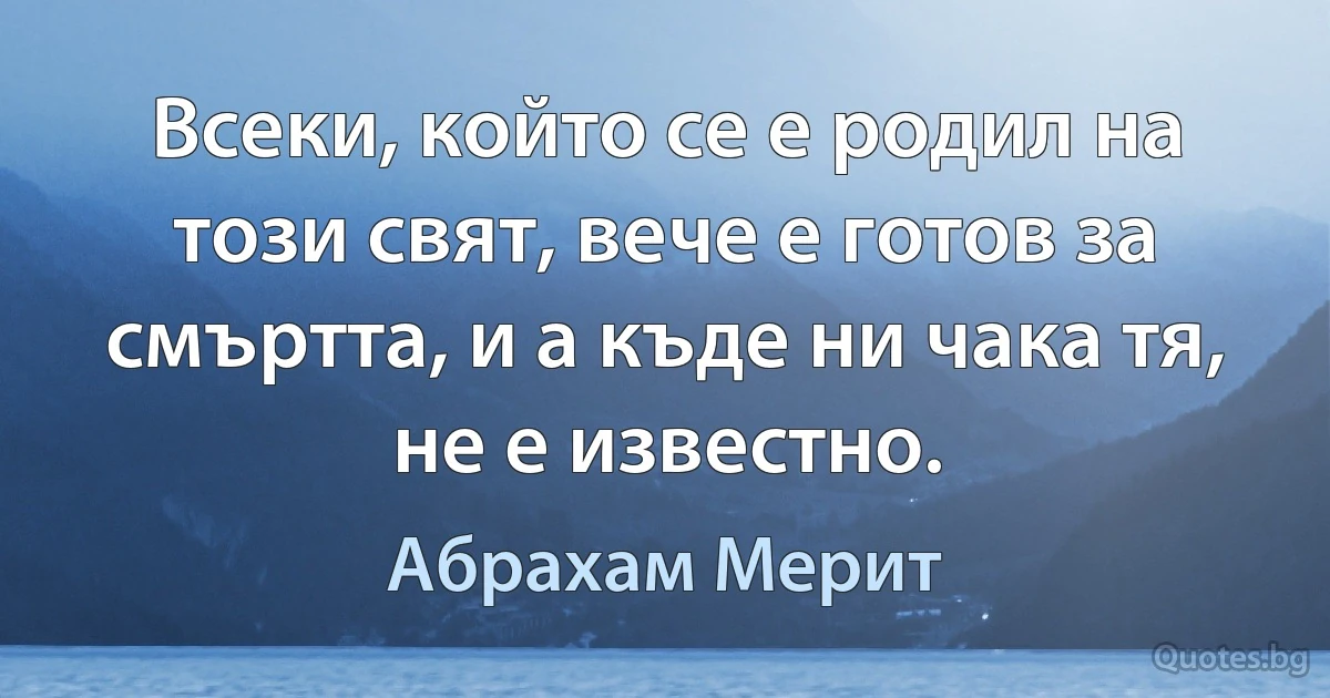 Всеки, който се е родил на този свят, вече е готов за смъртта, и а къде ни чака тя, не е известно. (Абрахам Мерит)