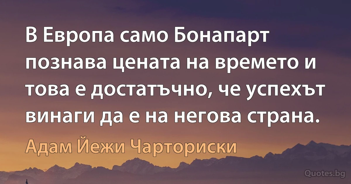 В Европа само Бонапарт познава цената на времето и това е достатъчно, че успехът винаги да е на негова страна. (Адам Йежи Чарториски)