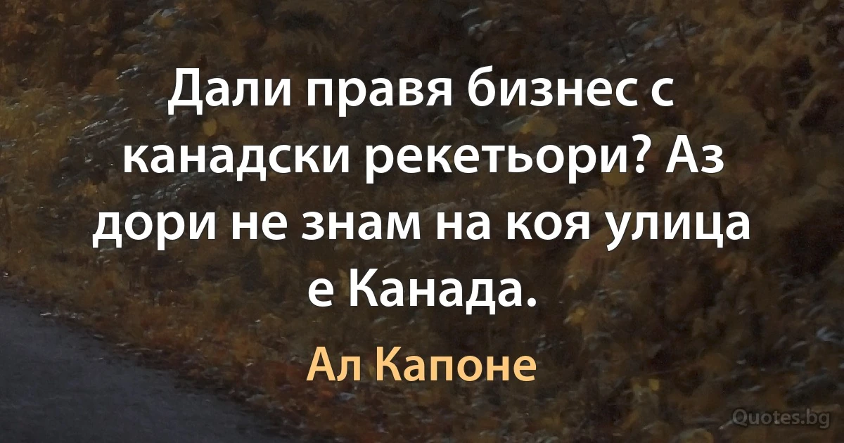 Дали правя бизнес с канадски рекетьори? Аз дори не знам на коя улица е Канада. (Ал Капоне)