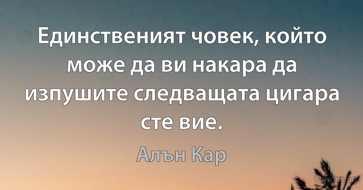 Единственият човек, който може да ви накара да изпушите следващата цигара сте вие. (Алън Кар)