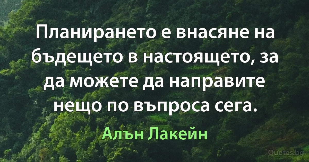 Планирането е внасяне на бъдещето в настоящето, за да можете да направите нещо по въпроса сега. (Алън Лакейн)