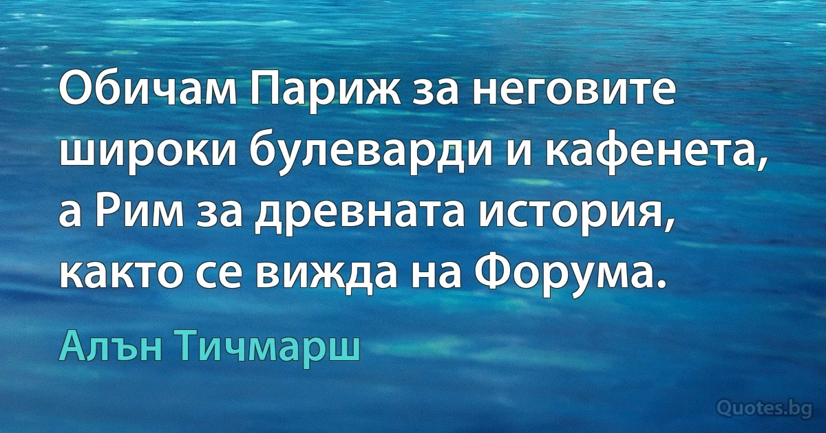 Обичам Париж за неговите широки булеварди и кафенета, а Рим за древната история, както се вижда на Форума. (Алън Тичмарш)