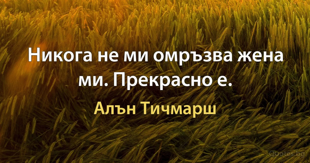 Никога не ми омръзва жена ми. Прекрасно е. (Алън Тичмарш)