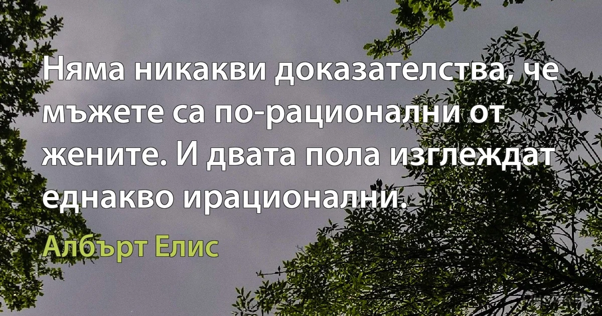 Няма никакви доказателства, че мъжете са по-рационални от жените. И двата пола изглеждат еднакво ирационални. (Албърт Елис)