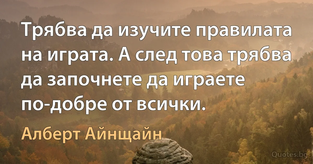 Трябва да изучите правилата на играта. А след това трябва да започнете да играете по-добре от всички. (Алберт Айнщайн)