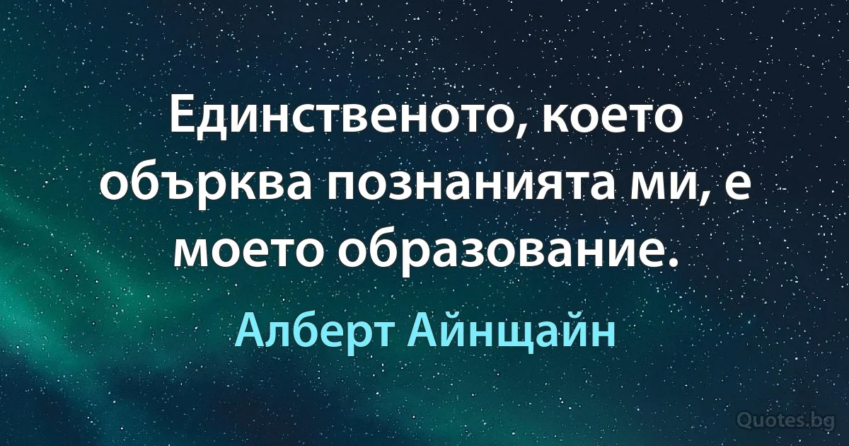 Единственото, което обърква познанията ми, е моето образование. (Алберт Айнщайн)