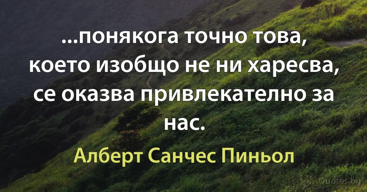 ...понякога точно това, което изобщо не ни харесва, се оказва привлекателно за нас. (Алберт Санчес Пиньол)