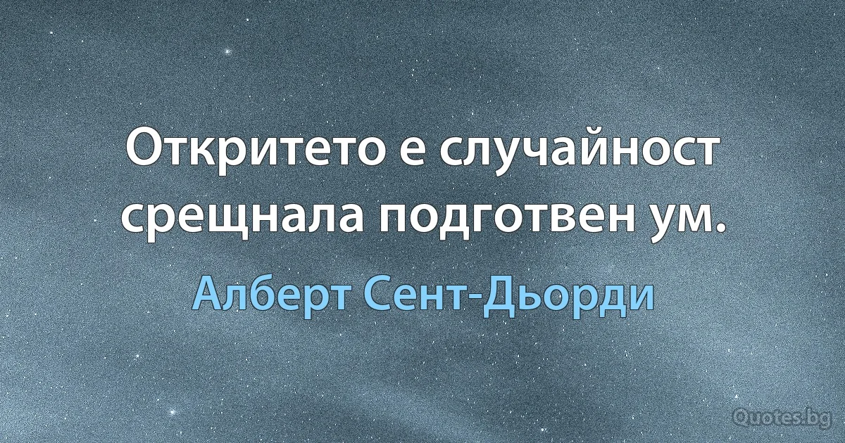 Откритето е случайност срещнала подготвен ум. (Алберт Сент-Дьорди)