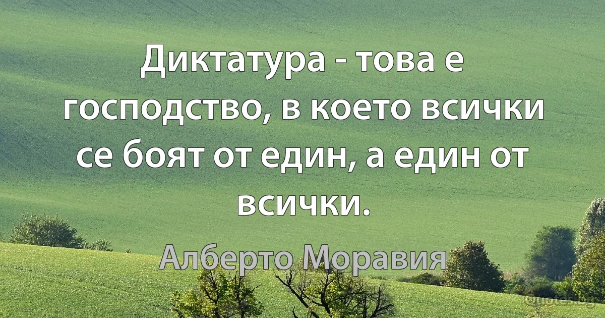 Диктатура - това е господство, в което всички се боят от един, а един от всички. (Алберто Моравия)