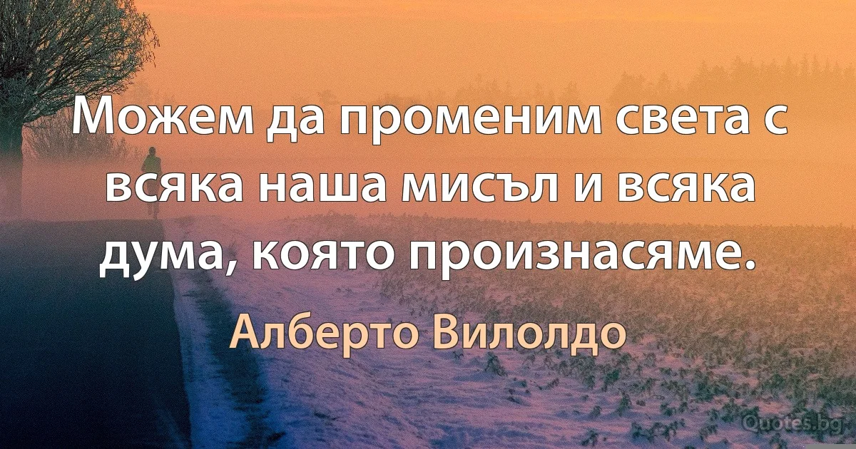 Можем да променим света с всяка наша мисъл и всяка дума, която произнасяме. (Алберто Вилолдо)