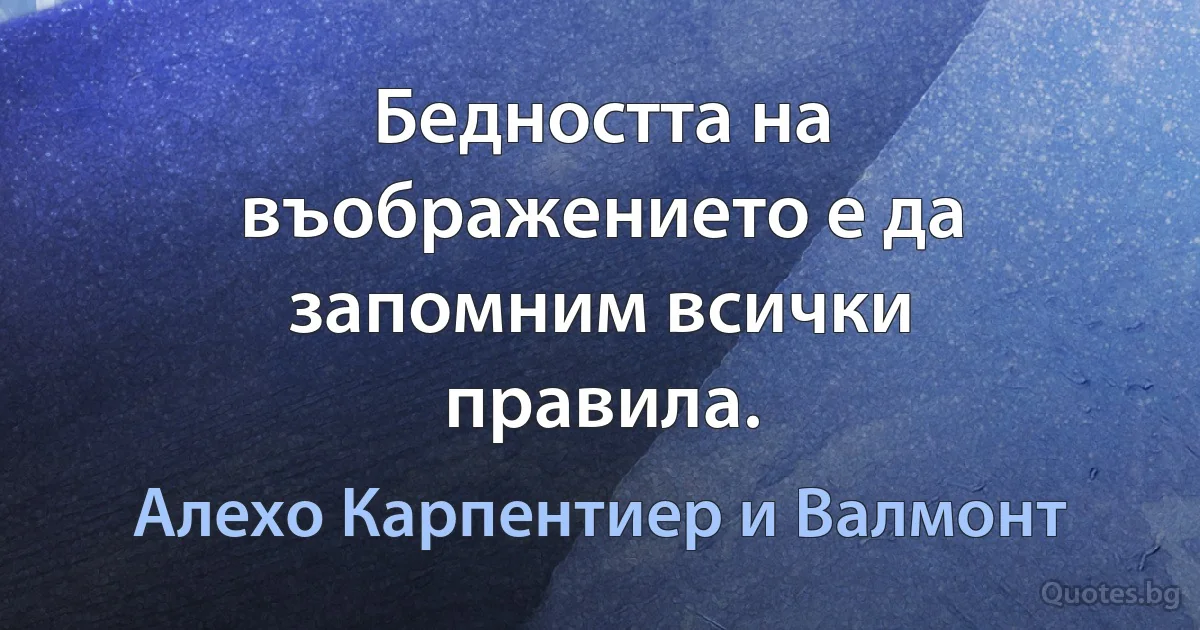 Бедността на въображението е да запомним всички правила. (Алехо Карпентиер и Валмонт)