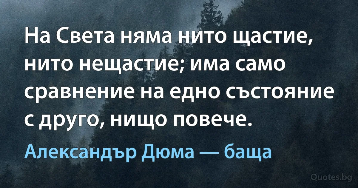 На Света няма нито щастие, нито нещастие; има само сравнение на едно състояние с друго, нищо повече. (Александър Дюма — баща)