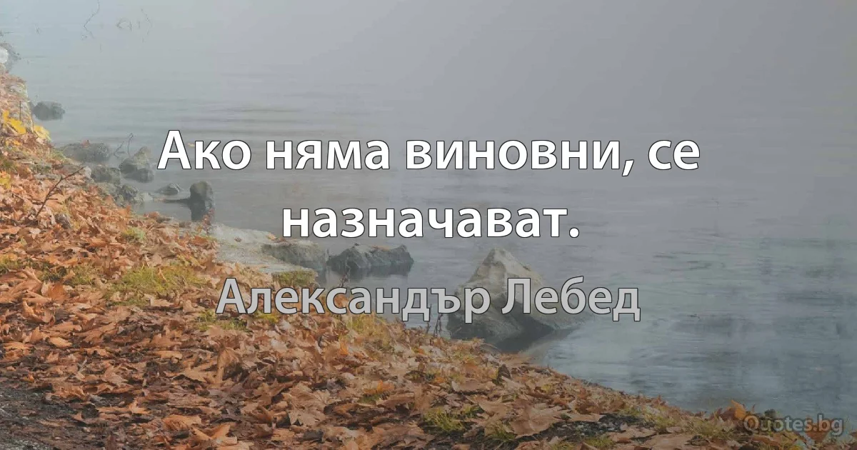 Ако няма виновни, се назначават. (Александър Лебед)