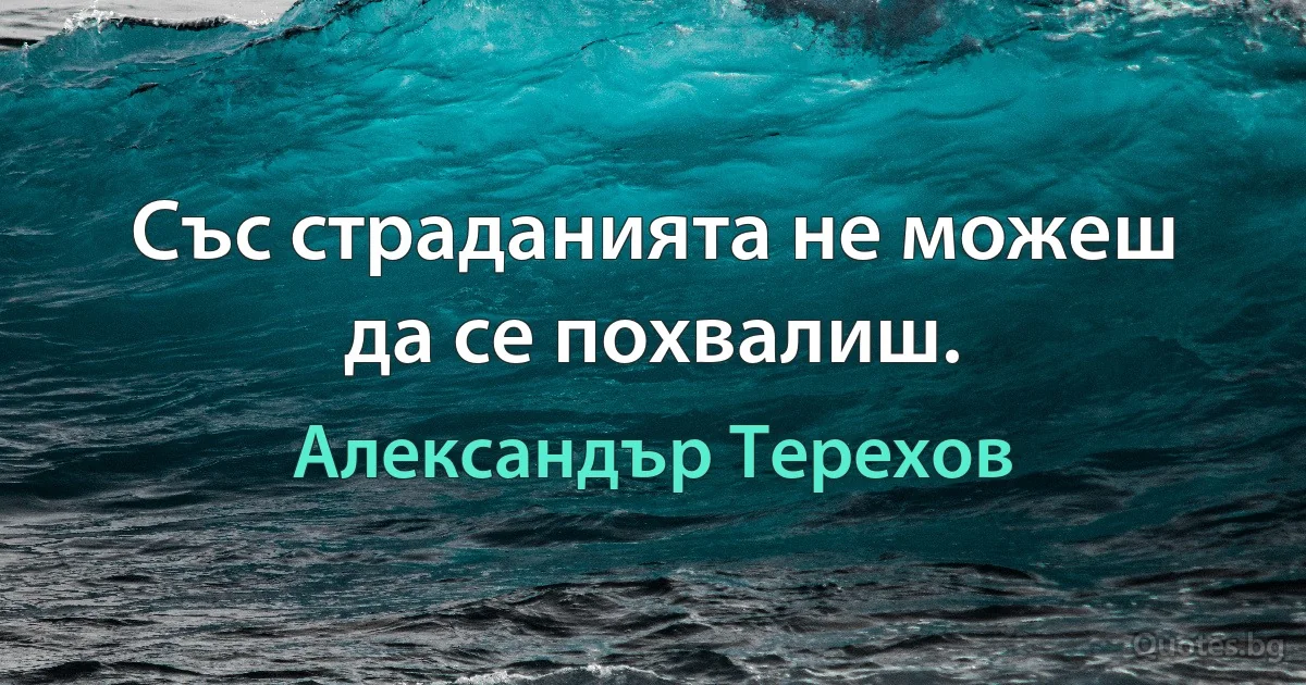 Със страданията не можеш да се похвалиш. (Александър Терехов)