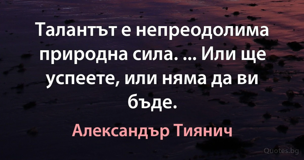 Талантът е непреодолима природна сила. ... Или ще успеете, или няма да ви бъде. (Александър Тиянич)