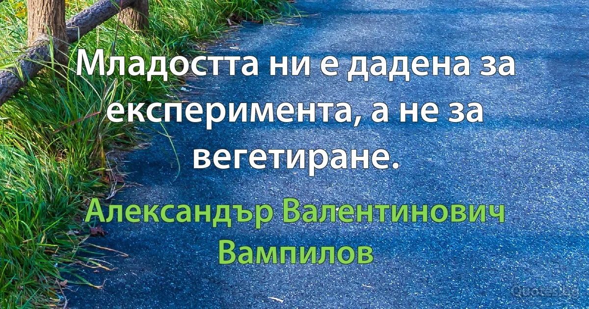 Младостта ни е дадена за експеримента, а не за вегетиране. (Александър Валентинович Вампилов)