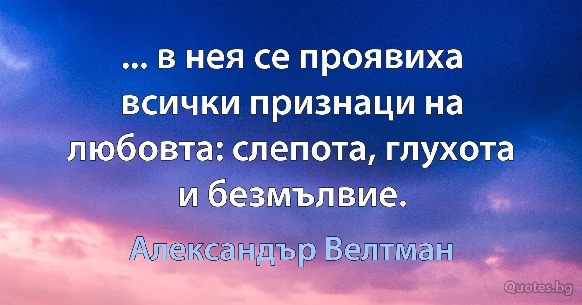 ... в нея се проявиха всички признаци на любовта: слепота, глухота и безмълвие. (Александър Велтман)