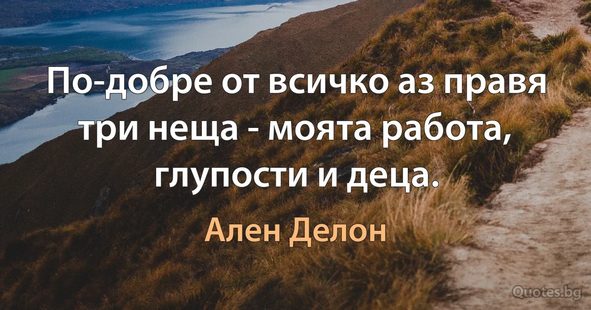 По-добре от всичко аз правя три неща - моята работа, глупости и деца. (Ален Делон)