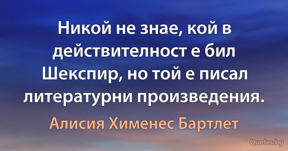 Никой не знае, кой в действителност е бил Шекспир, но той е писал литературни произведения. (Алисия Хименес Бартлет)