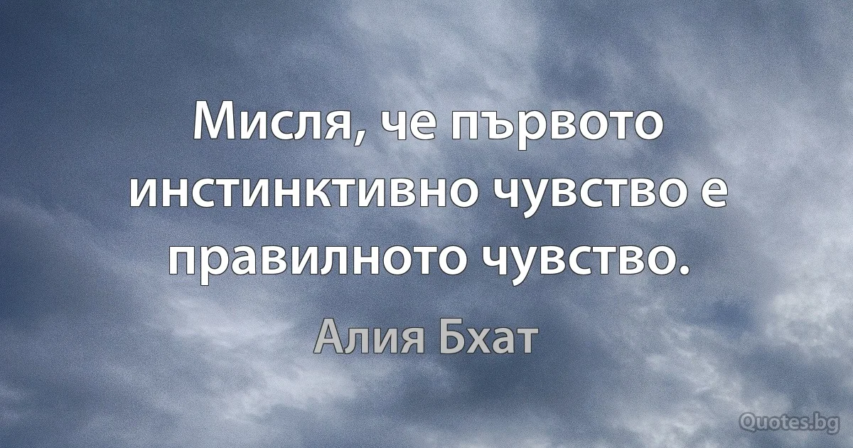 Мисля, че първото инстинктивно чувство е правилното чувство. (Алия Бхат)