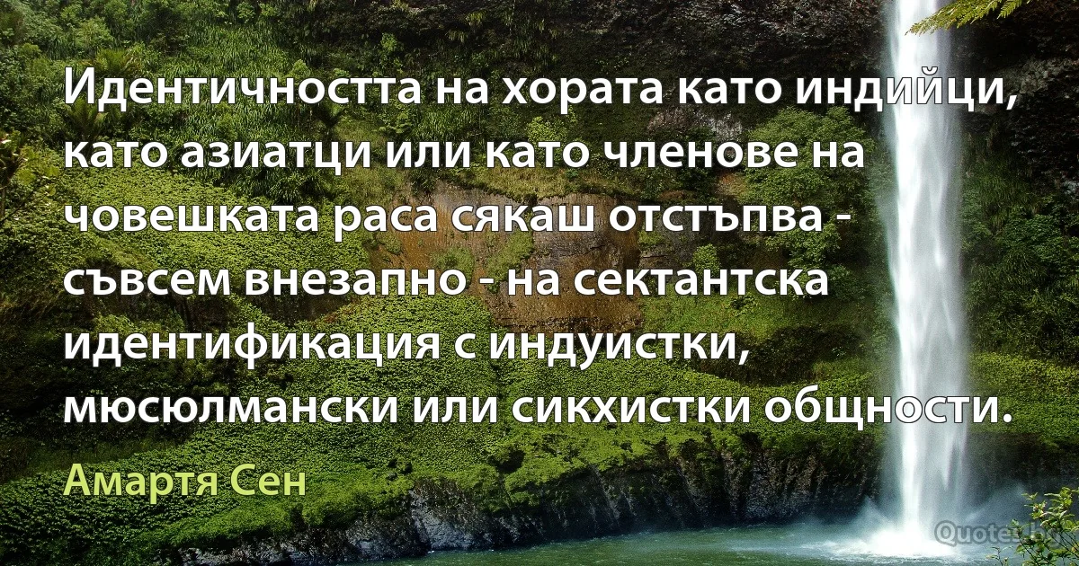 Идентичността на хората като индийци, като азиатци или като членове на човешката раса сякаш отстъпва - съвсем внезапно - на сектантска идентификация с индуистки, мюсюлмански или сикхистки общности. (Амартя Сен)