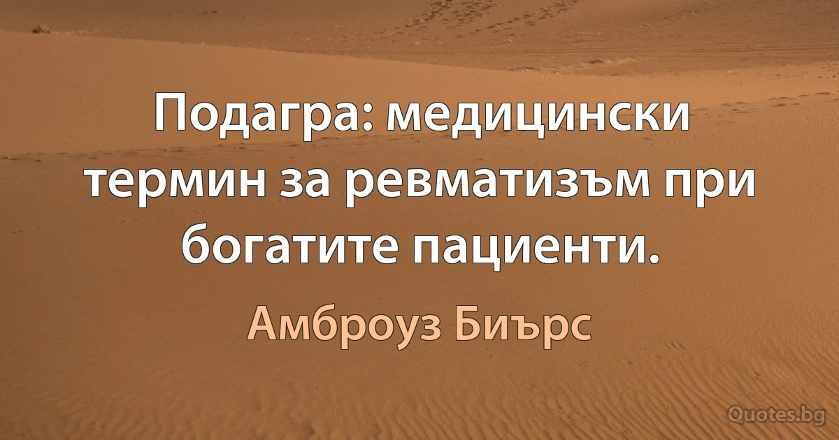 Подагра: медицински термин за ревматизъм при богатите пациенти. (Амброуз Биърс)