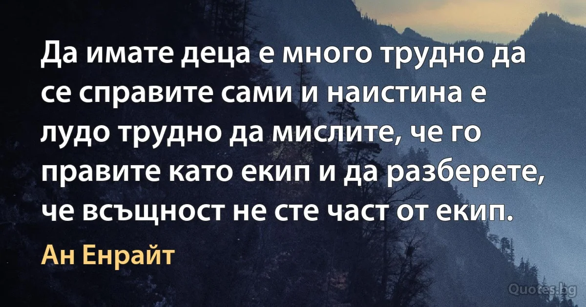 Да имате деца е много трудно да се справите сами и наистина е лудо трудно да мислите, че го правите като екип и да разберете, че всъщност не сте част от екип. (Ан Енрайт)