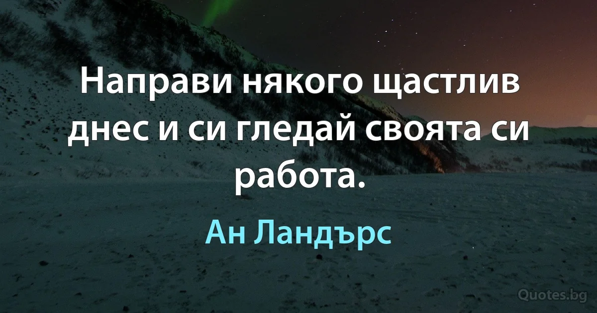 Направи някого щастлив днес и си гледай своята си работа. (Ан Ландърс)