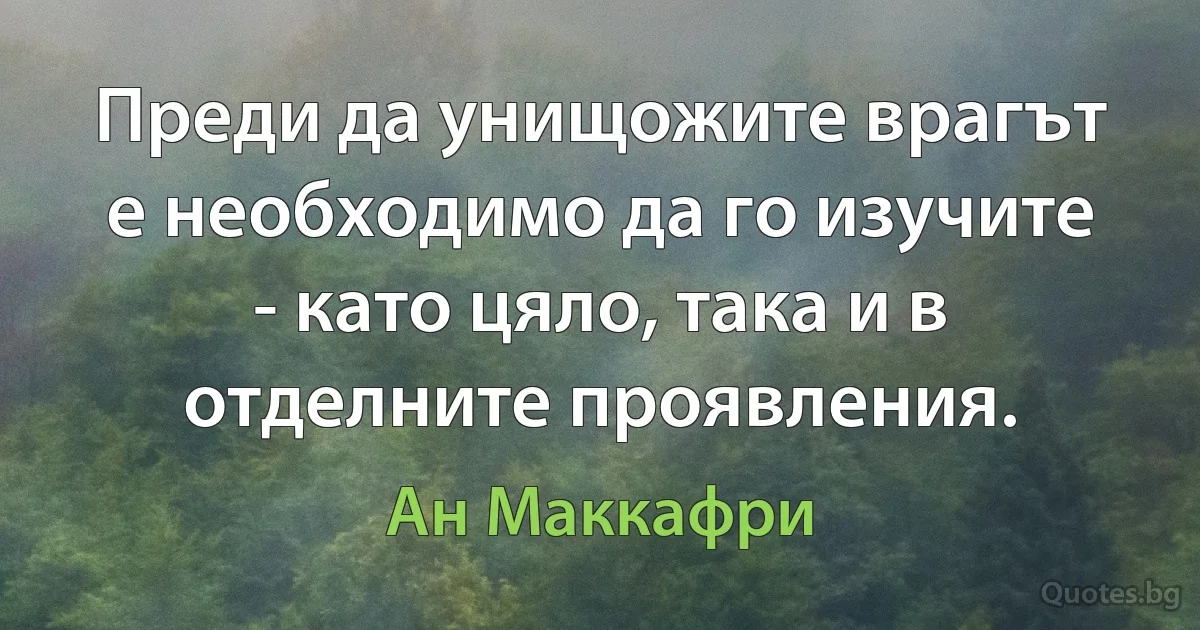 Преди да унищожите врагът е необходимо да го изучите - като цяло, така и в отделните проявления. (Ан Маккафри)