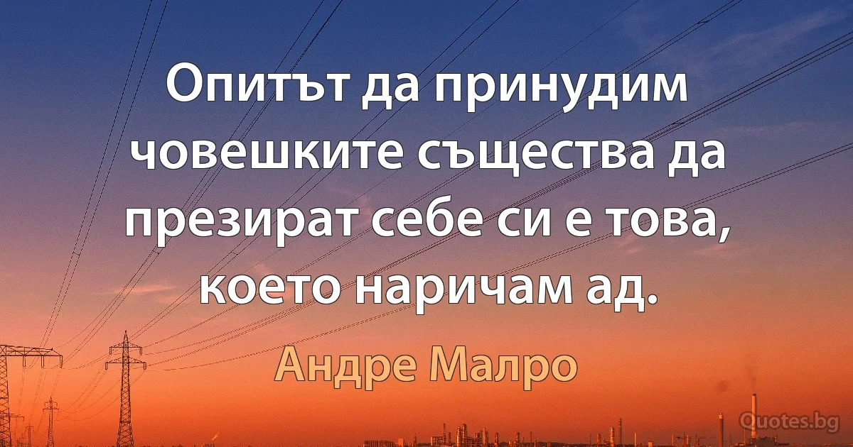 Опитът да принудим човешките същества да презират себе си е това, което наричам ад. (Андре Малро)