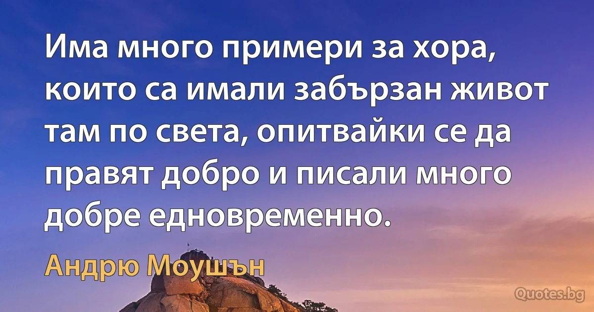 Има много примери за хора, които са имали забързан живот там по света, опитвайки се да правят добро и писали много добре едновременно. (Андрю Моушън)