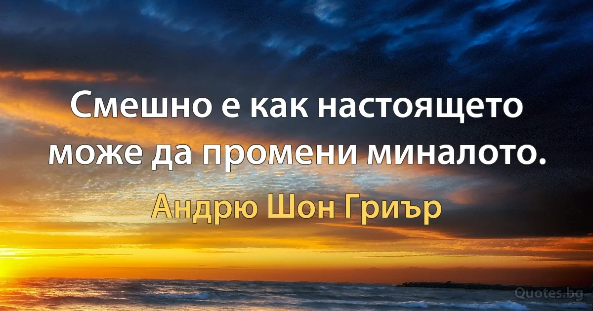 Смешно е как настоящето може да промени миналото. (Андрю Шон Гриър)