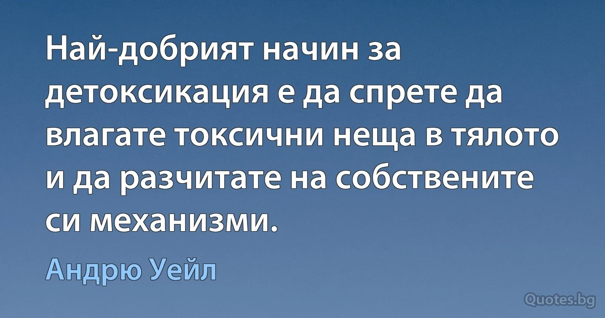 Най-добрият начин за детоксикация е да спрете да влагате токсични неща в тялото и да разчитате на собствените си механизми. (Андрю Уейл)