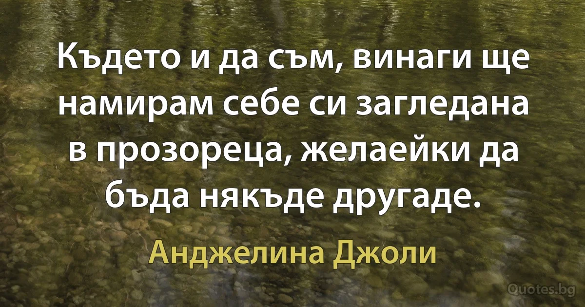 Където и да съм, винаги ще намирам себе си загледана в прозореца, желаейки да бъда някъде другаде. (Анджелина Джоли)