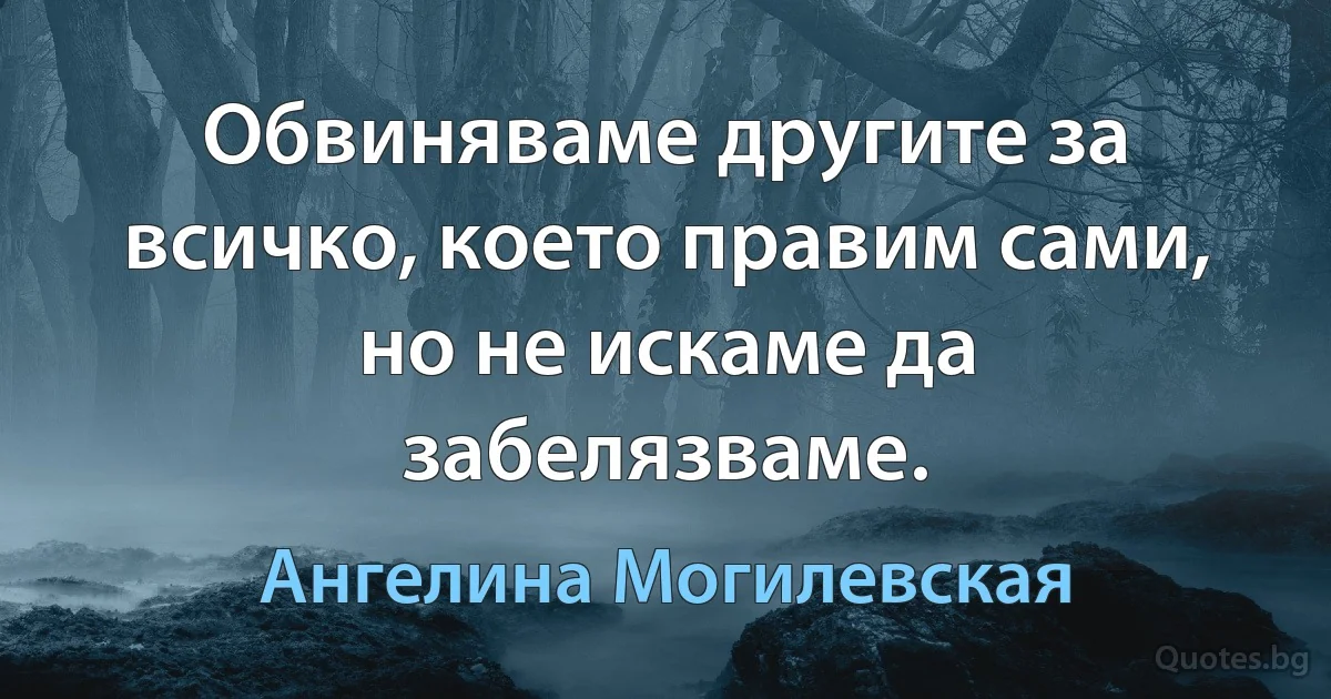 Обвиняваме другите за всичко, което правим сами, но не искаме да забелязваме. (Ангелина Могилевская)