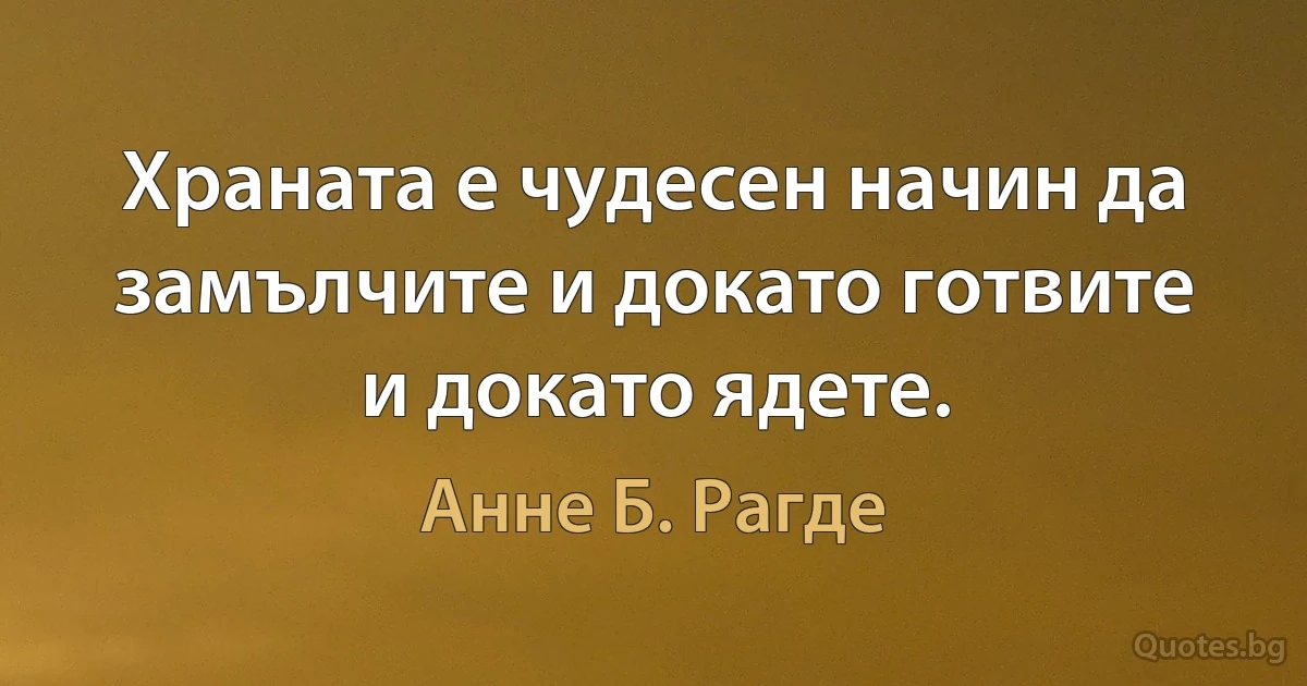 Храната е чудесен начин да замълчите и докато готвите и докато ядете. (Анне Б. Рагде)