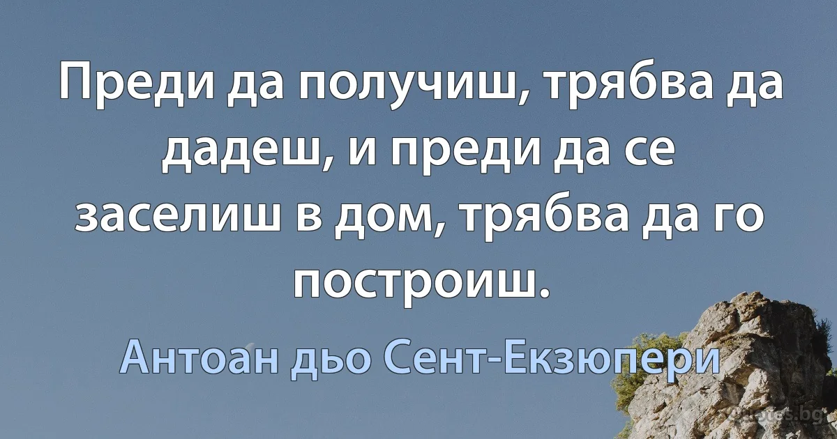 Преди да получиш, трябва да дадеш, и преди да се заселиш в дом, трябва да го построиш. (Антоан дьо Сент-Екзюпери)