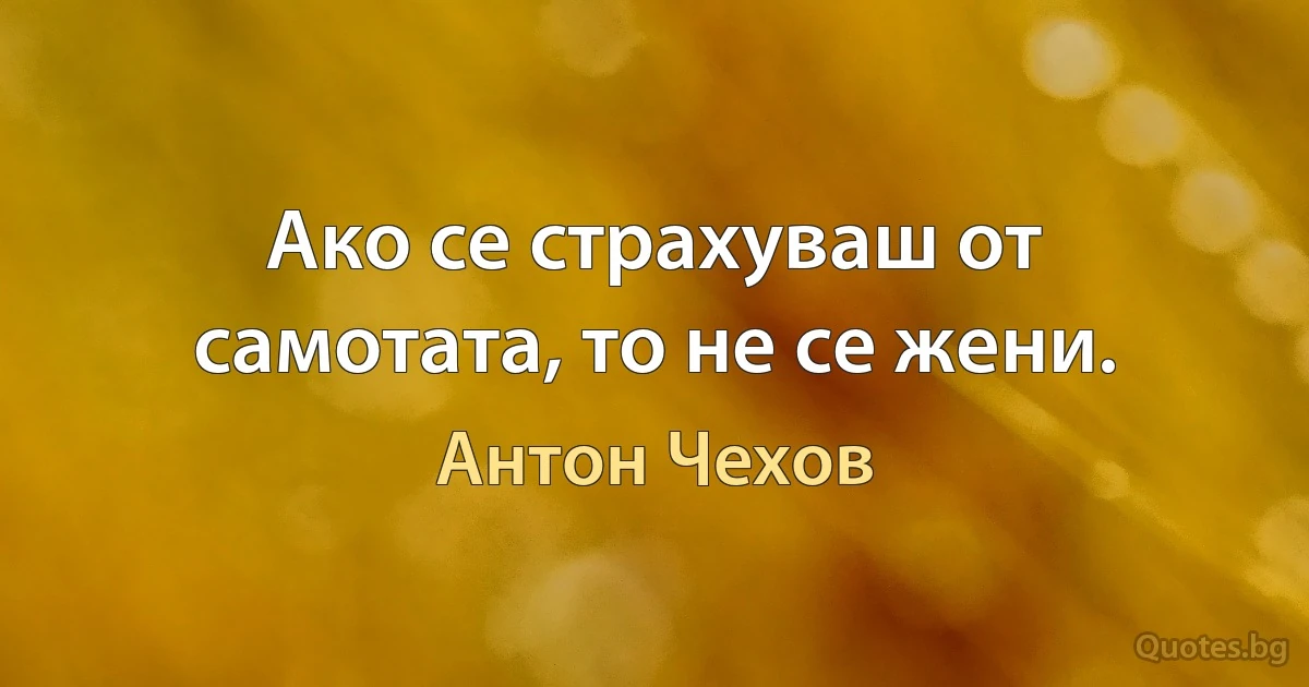 Ако се страхуваш от самотата, то не се жени. (Антон Чехов)