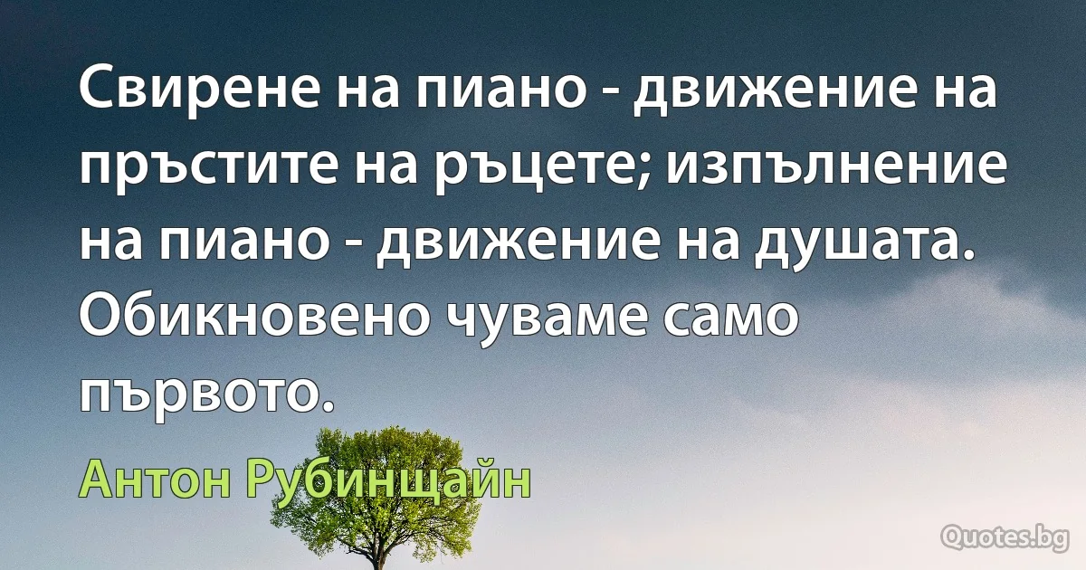 Свирене на пиано - движение на пръстите на ръцете; изпълнение на пиано - движение на душата. Обикновено чуваме само първото. (Антон Рубинщайн)