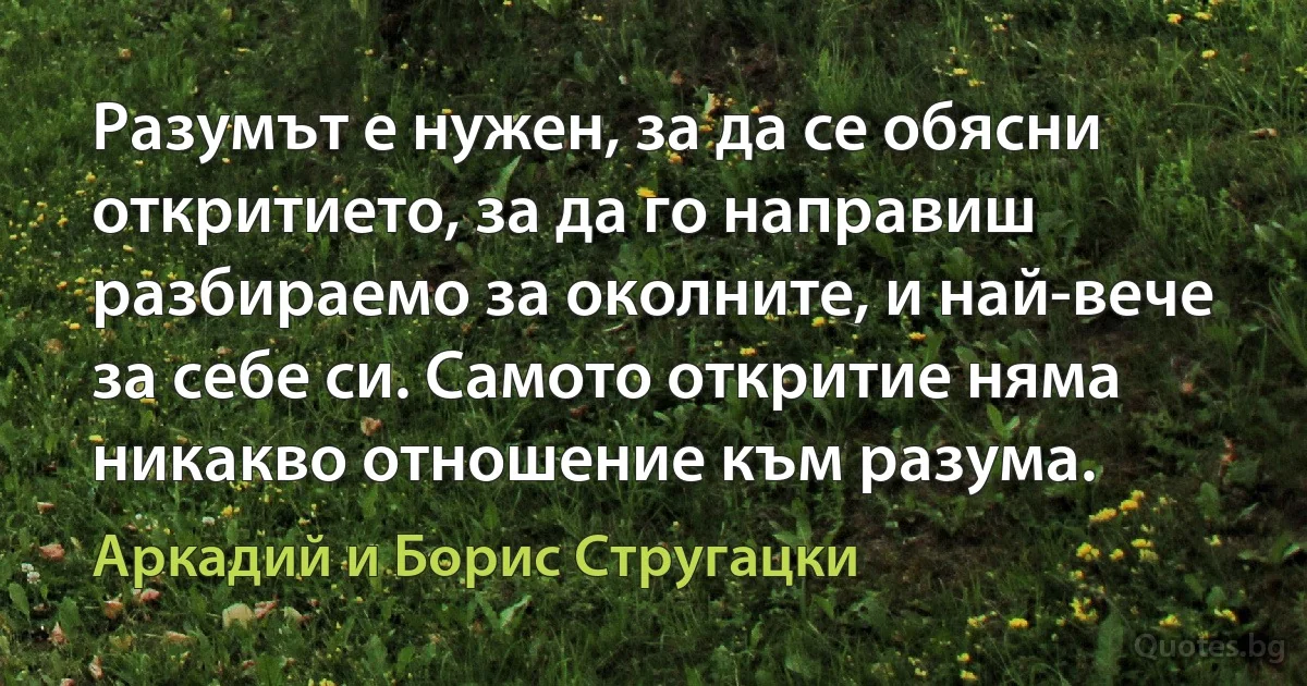 Разумът е нужен, за да се обясни откритието, за да го направиш разбираемо за околните, и най-вече за себе си. Самото откритие няма никакво отношение към разума. (Аркадий и Борис Стругацки)