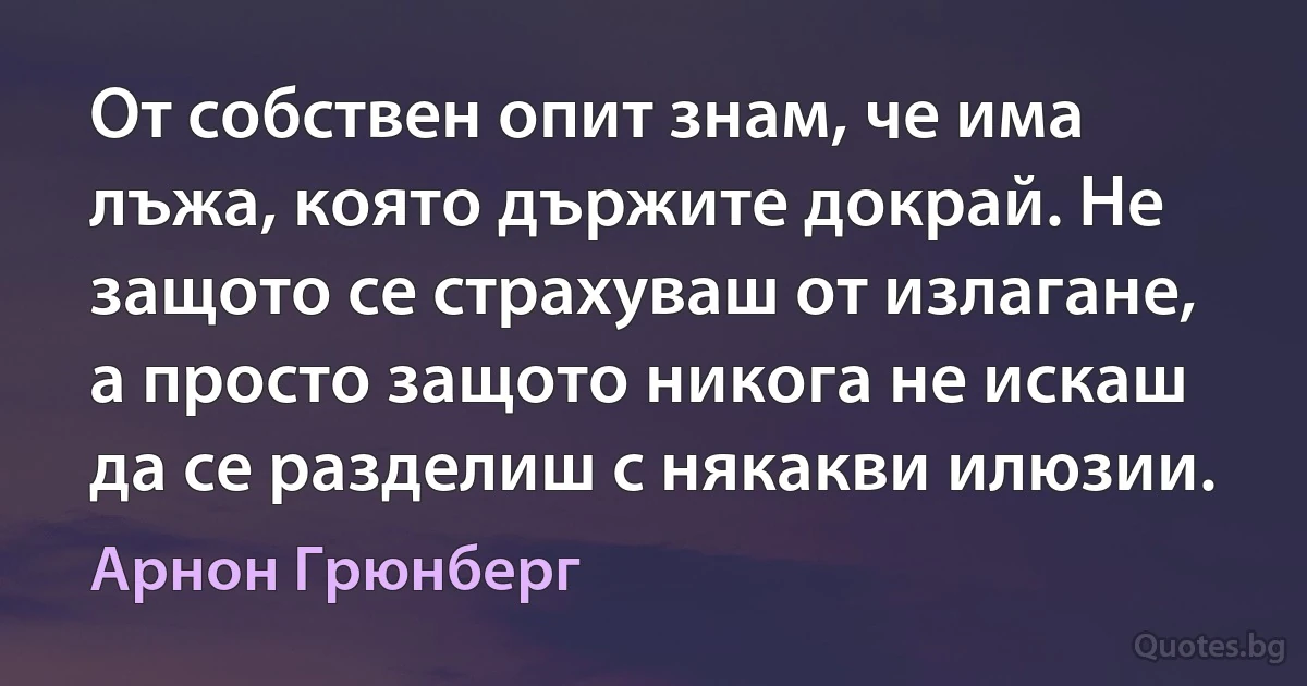 От собствен опит знам, че има лъжа, която държите докрай. Не защото се страхуваш от излагане, а просто защото никога не искаш да се разделиш с някакви илюзии. (Арнон Грюнберг)