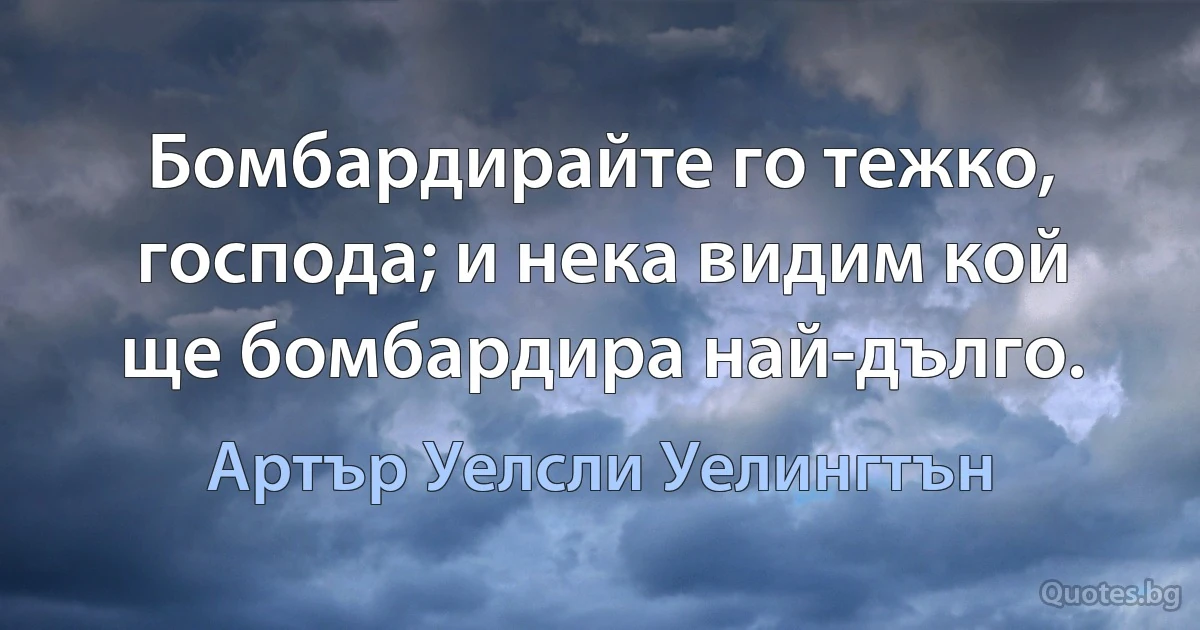 Бомбардирайте го тежко, господа; и нека видим кой ще бомбардира най-дълго. (Артър Уелсли Уелингтън)